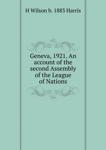 Обложка книги Geneva, 1921. An account of the second Assembly of the League of Nations, H Wilson b. 1883 Harris