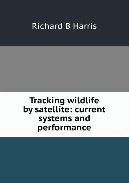 Обложка книги Tracking wildlife by satellite: current systems and performance, Richard B Harris