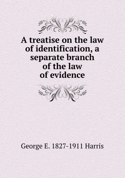 Обложка книги A treatise on the law of identification, a separate branch of the law of evidence, George E. 1827-1911 Harris