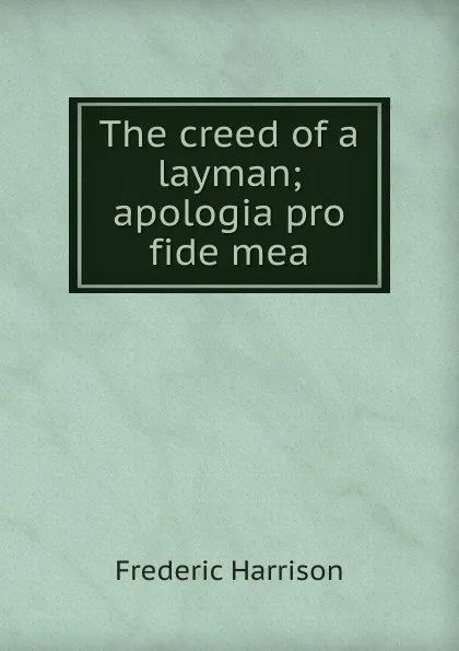 Обложка книги The creed of a layman; apologia pro fide mea, Frederic Harrison