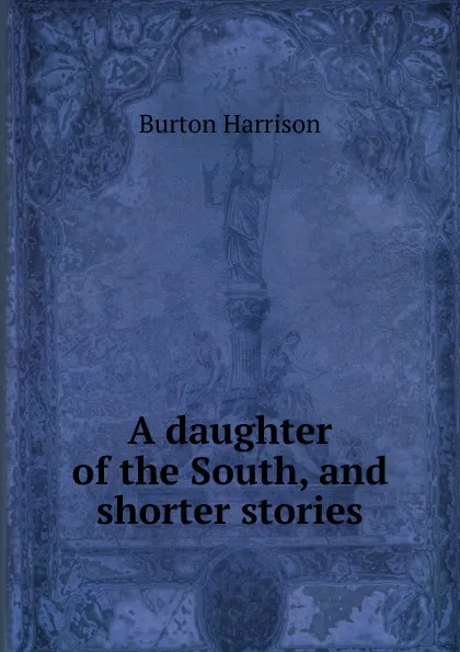 Обложка книги A daughter of the South, and shorter stories, Burton Harrison