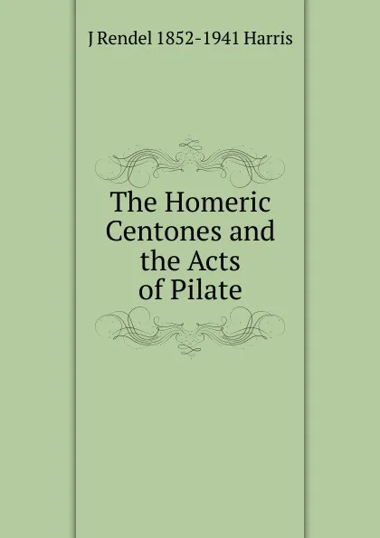 Обложка книги The Homeric Centones and the Acts of Pilate, J Rendel 1852-1941 Harris