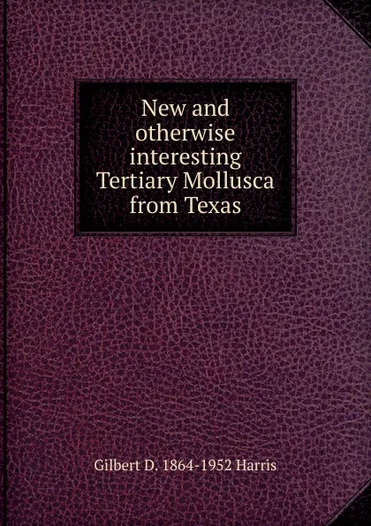 Обложка книги New and otherwise interesting Tertiary Mollusca from Texas, Gilbert D. 1864-1952 Harris