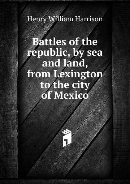 Обложка книги Battles of the republic, by sea and land, from Lexington to the city of Mexico, Henry William Harrison