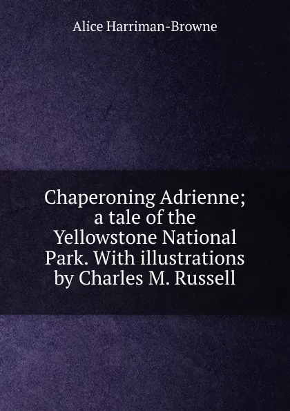 Обложка книги Chaperoning Adrienne; a tale of the Yellowstone National Park. With illustrations by Charles M. Russell, Alice Harriman-Browne