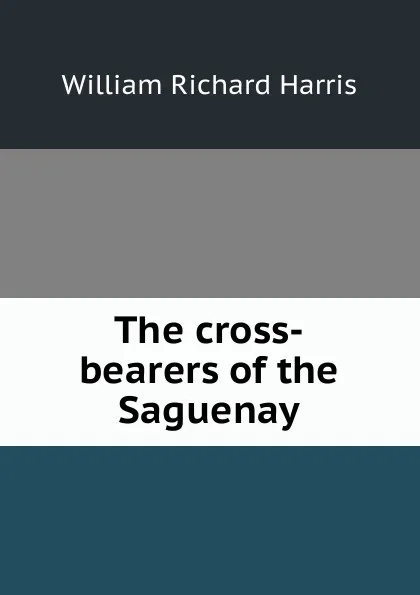 Обложка книги The cross-bearers of the Saguenay, William Richard Harris