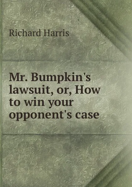 Обложка книги Mr. Bumpkin.s lawsuit, or, How to win your opponent.s case, Richard Harris