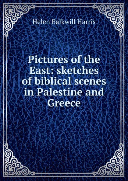 Обложка книги Pictures of the East: sketches of biblical scenes in Palestine and Greece, Helen Balkwill Harris