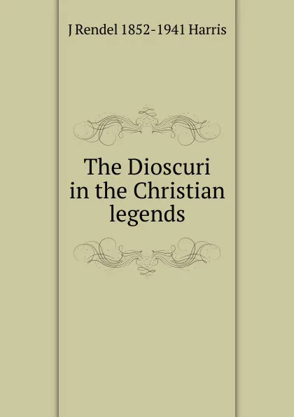 Обложка книги The Dioscuri in the Christian legends, J Rendel 1852-1941 Harris