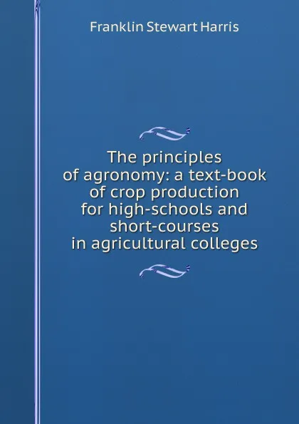 Обложка книги The principles of agronomy: a text-book of crop production for high-schools and short-courses in agricultural colleges, Franklin Stewart Harris