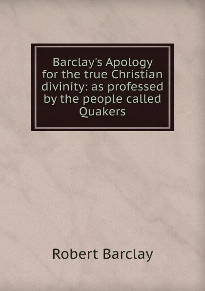 Обложка книги Barclay.s Apology for the true Christian divinity: as professed by the people called Quakers, Robert Barclay