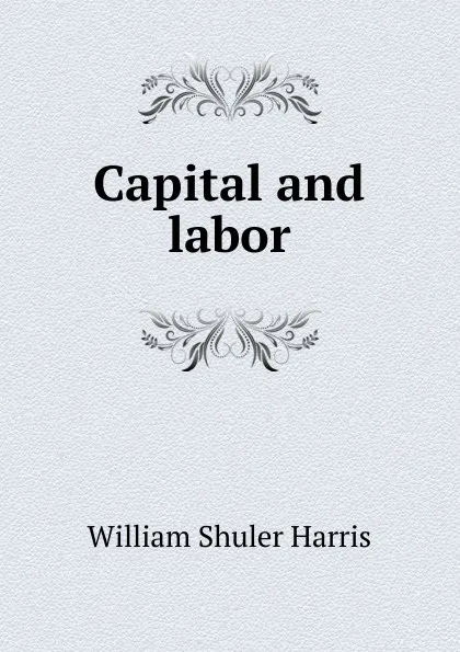 Обложка книги Capital and labor, William Shuler Harris