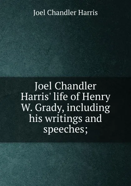 Обложка книги Joel Chandler Harris. life of Henry W. Grady, including his writings and speeches;, Joel Chandler Harris