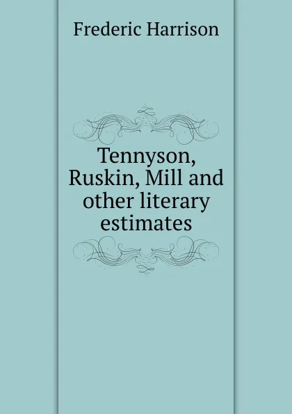 Обложка книги Tennyson, Ruskin, Mill and other literary estimates, Frederic Harrison