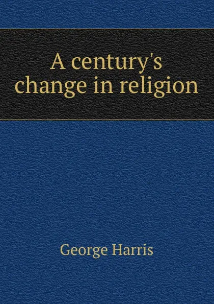 Обложка книги A century.s change in religion, George Harris