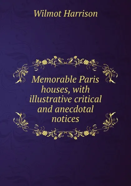 Обложка книги Memorable Paris houses, with illustrative critical and anecdotal notices, Wilmot Harrison