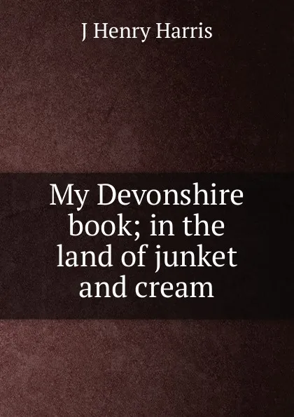 Обложка книги My Devonshire book; in the land of junket and cream, J Henry Harris