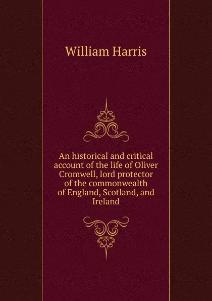 Обложка книги An historical and critical account of the life of Oliver Cromwell, lord protector of the commonwealth of England, Scotland, and Ireland, William Harris