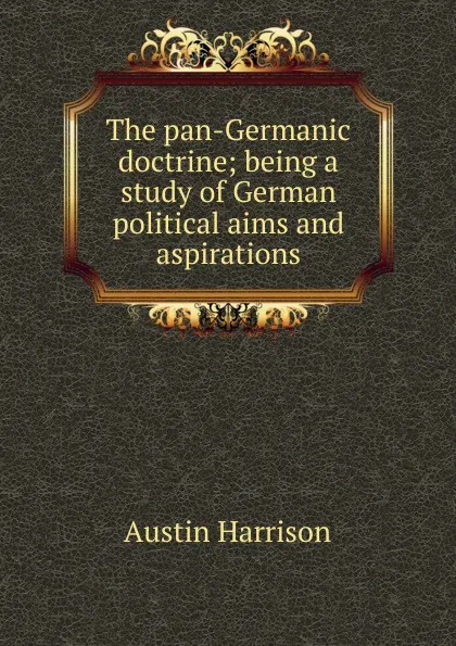 Обложка книги The pan-Germanic doctrine; being a study of German political aims and aspirations, Austin Harrison