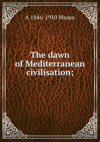 Обложка книги The dawn of Mediterranean civilisation;, A 1846-1910 Mosso