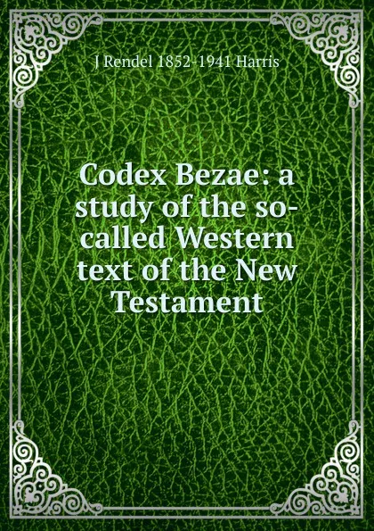 Обложка книги Codex Bezae: a study of the so-called Western text of the New Testament, J Rendel 1852-1941 Harris
