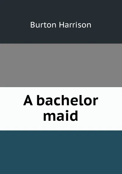 Обложка книги A bachelor maid, Burton Harrison