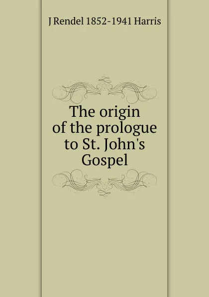 Обложка книги The origin of the prologue to St. John.s Gospel, J Rendel 1852-1941 Harris
