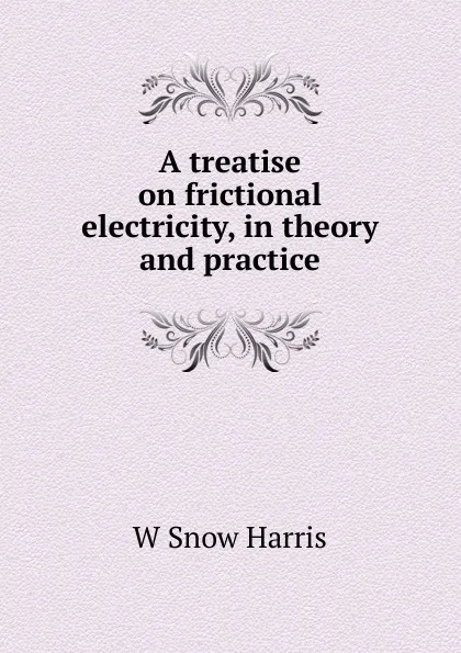 Обложка книги A treatise on frictional electricity, in theory and practice, W Snow Harris