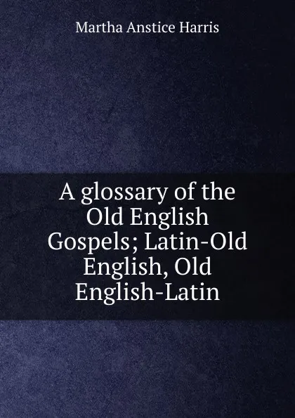 Обложка книги A glossary of the Old English Gospels; Latin-Old English, Old English-Latin, Martha Anstice Harris