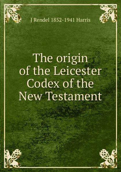 Обложка книги The origin of the Leicester Codex of the New Testament, J Rendel 1852-1941 Harris