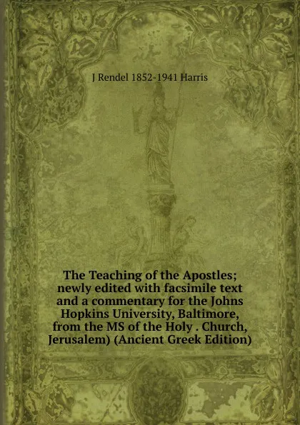 Обложка книги The Teaching of the Apostles; newly edited with facsimile text and a commentary for the Johns Hopkins University, Baltimore, from the MS of the Holy . Church, Jerusalem) (Ancient Greek Edition), J Rendel 1852-1941 Harris