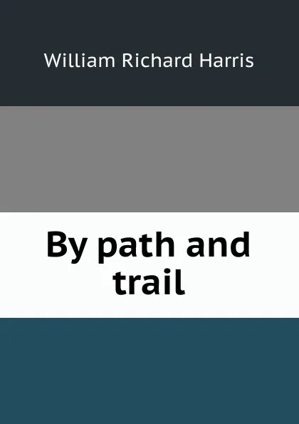 Обложка книги By path and trail, William Richard Harris