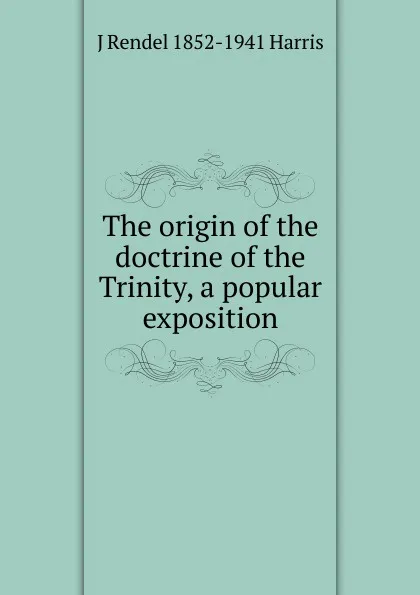 Обложка книги The origin of the doctrine of the Trinity, a popular exposition, J Rendel 1852-1941 Harris