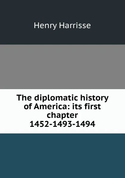 Обложка книги The diplomatic history of America: its first chapter 1452-1493-1494, Henry Harrisse