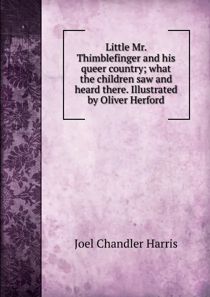 Обложка книги Little Mr. Thimblefinger and his queer country; what the children saw and heard there. Illustrated by Oliver Herford, Joel Chandler Harris