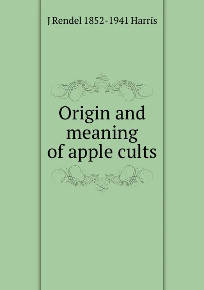 Обложка книги Origin and meaning of apple cults, J Rendel 1852-1941 Harris