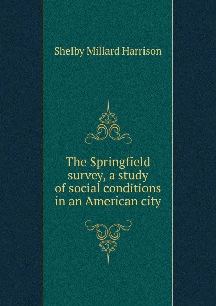 Обложка книги The Springfield survey, a study of social conditions in an American city, Shelby Millard Harrison