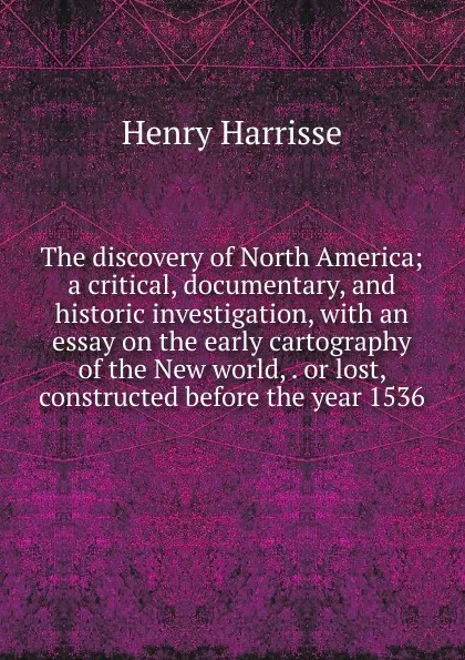 Обложка книги The discovery of North America; a critical, documentary, and historic investigation, with an essay on the early cartography of the New world, . or lost, constructed before the year 1536, Henry Harrisse