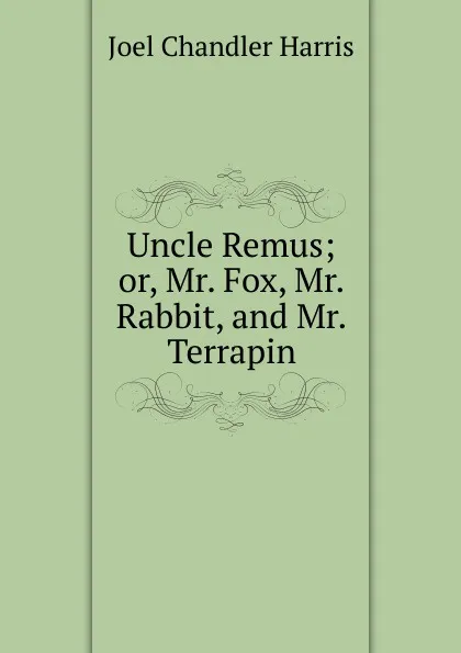 Обложка книги Uncle Remus; or, Mr. Fox, Mr. Rabbit, and Mr. Terrapin, Joel Chandler Harris