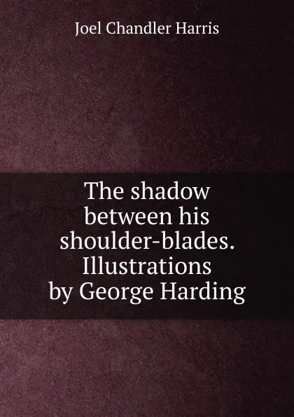 Обложка книги The shadow between his shoulder-blades. Illustrations by George Harding, Joel Chandler Harris