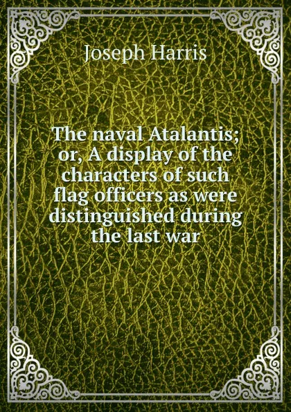 Обложка книги The naval Atalantis; or, A display of the characters of such flag officers as were distinguished during the last war, Joseph Harris