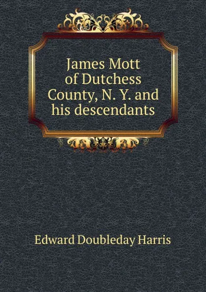 Обложка книги James Mott of Dutchess County, N. Y. and his descendants, Edward Doubleday Harris