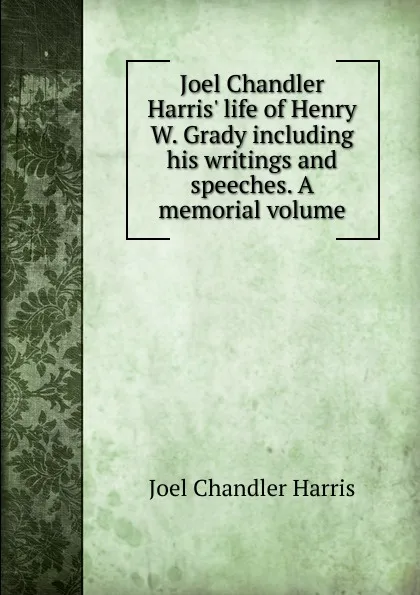 Обложка книги Joel Chandler Harris. life of Henry W. Grady including his writings and speeches. A memorial volume, Joel Chandler Harris