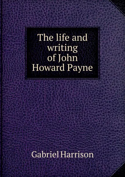 Обложка книги The life and writing of John Howard Payne, Gabriel Harrison