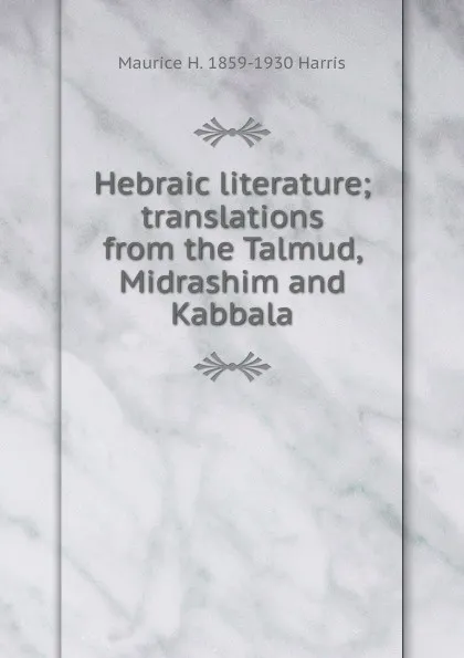 Обложка книги Hebraic literature; translations from the Talmud, Midrashim and Kabbala, Maurice H. 1859-1930 Harris