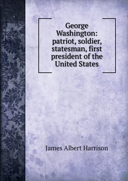 Обложка книги George Washington: patriot, soldier, statesman, first president of the United States, James Albert Harrison