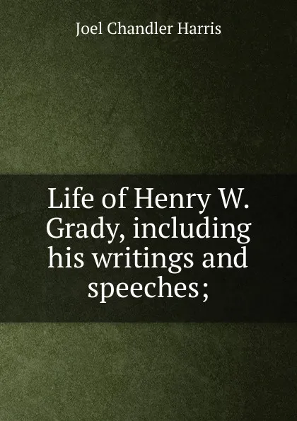 Обложка книги Life of Henry W. Grady, including his writings and speeches;, Joel Chandler Harris