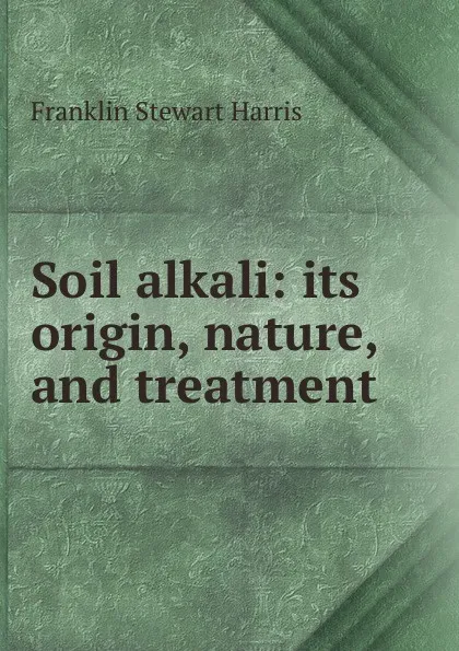 Обложка книги Soil alkali: its origin, nature, and treatment, Franklin Stewart Harris