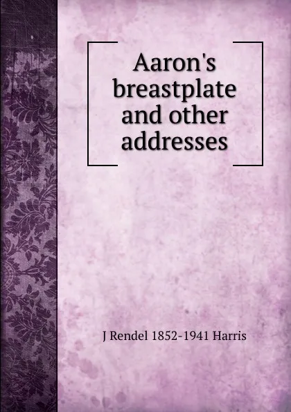 Обложка книги Aaron.s breastplate and other addresses, J Rendel 1852-1941 Harris