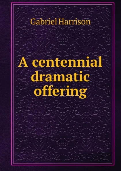 Обложка книги A centennial dramatic offering, Gabriel Harrison